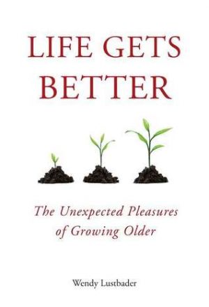 Life Gets Better - The Unexpected Pleasures of Growing Older by Wendy Lustbader.jpg